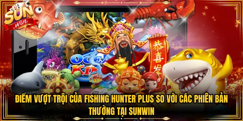 Điểm Vượt Trội Của Fishing Hunter Plus So Với Các Phiên Bản Thường Tại Sunwin