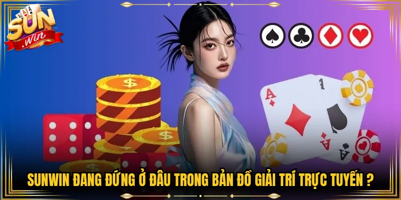 Sunwin đang đứng ở đâu trong bản đồ giải trí trực tuyến?